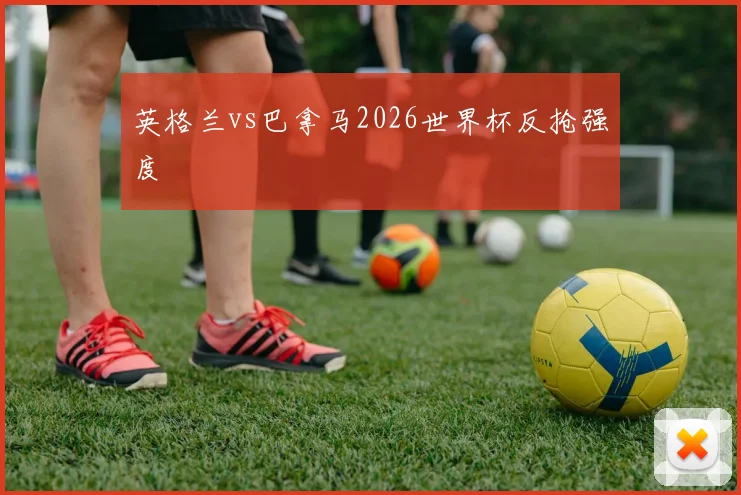 英格兰vs巴拿马2026世界杯反抢强度