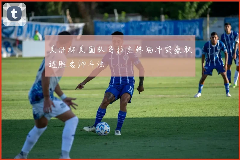 美洲杯美国队乌拉圭终场冲突豪取连胜名帅斗法