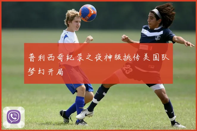 普利西奇纪录之夜神级挑传美国队梦幻开局