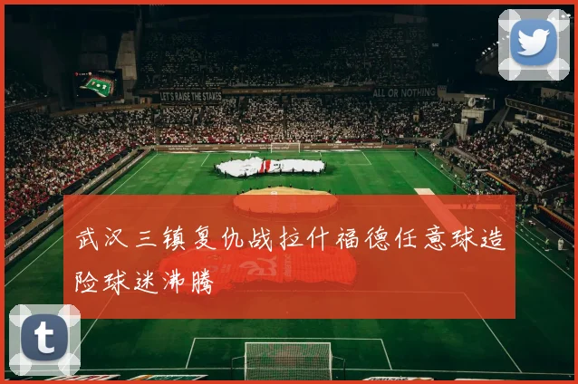 武汉三镇复仇战拉什福德任意球造险球迷沸腾