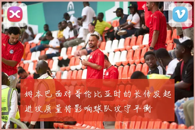 姆本巴面对哥伦比亚时的长传发起进攻质量将影响球队攻守平衡