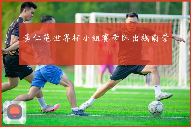 黄仁范世界杯小组赛带队出线前景
