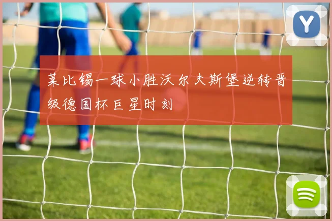 莱比锡一球小胜沃尔夫斯堡逆转晋级德国杯巨星时刻