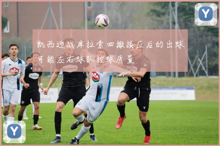 凯西迎战库拉索回撤接应后的出球可能左右球队控球质量