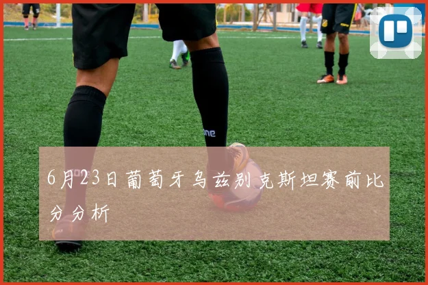 6月23日葡萄牙乌兹别克斯坦赛前比分分析
