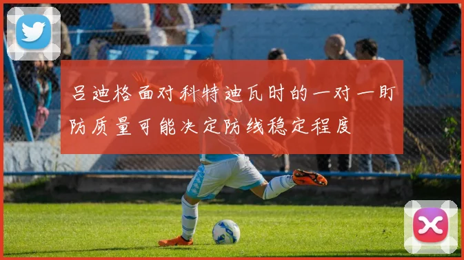 吕迪格面对科特迪瓦时的一对一盯防质量可能决定防线稳定程度