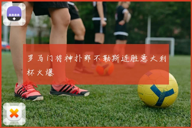 罗马门将神扑那不勒斯连胜意大利杯火爆