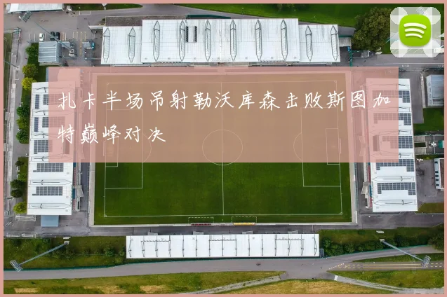 扎卡半场吊射勒沃库森击败斯图加特巅峰对决