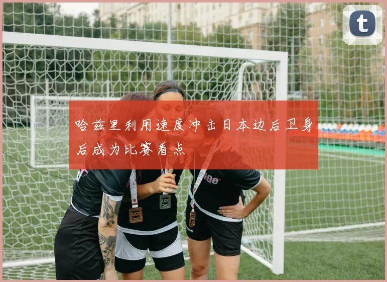 哈兹里利用速度冲击日本边后卫身后成为比赛看点