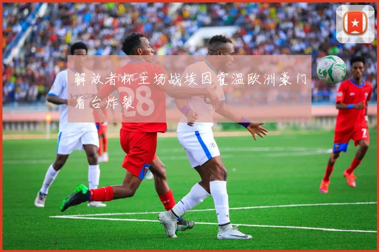 解放者杯主场战埃因霍温欧洲豪门看台炸裂