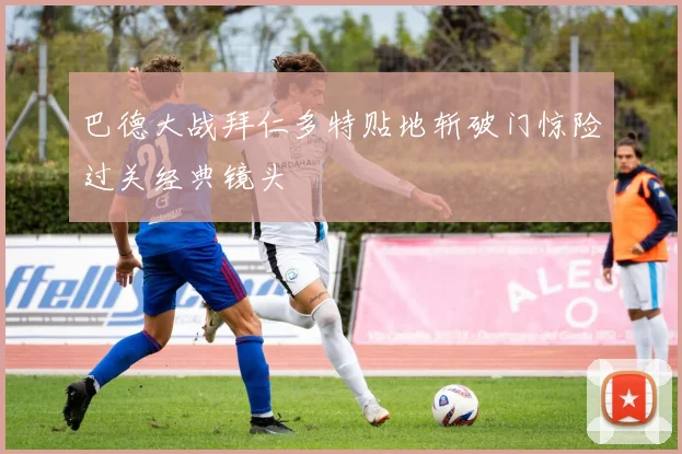 巴德大战拜仁多特贴地斩破门惊险过关经典镜头