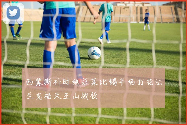 西蒙斯补时绝杀莱比锡半场打花法兰克福天王山战役