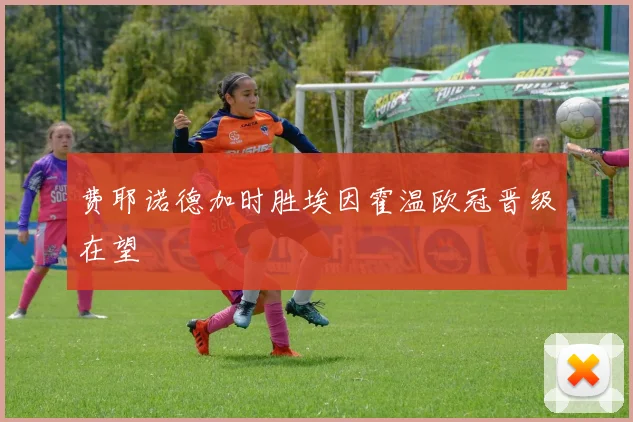 费耶诺德加时胜埃因霍温欧冠晋级在望