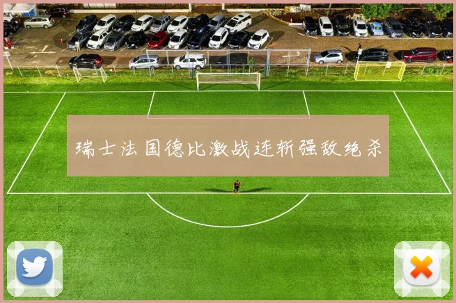 瑞士法国德比激战连斩强敌绝杀
