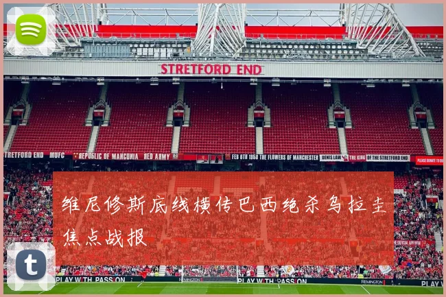 维尼修斯底线横传巴西绝杀乌拉圭焦点战报