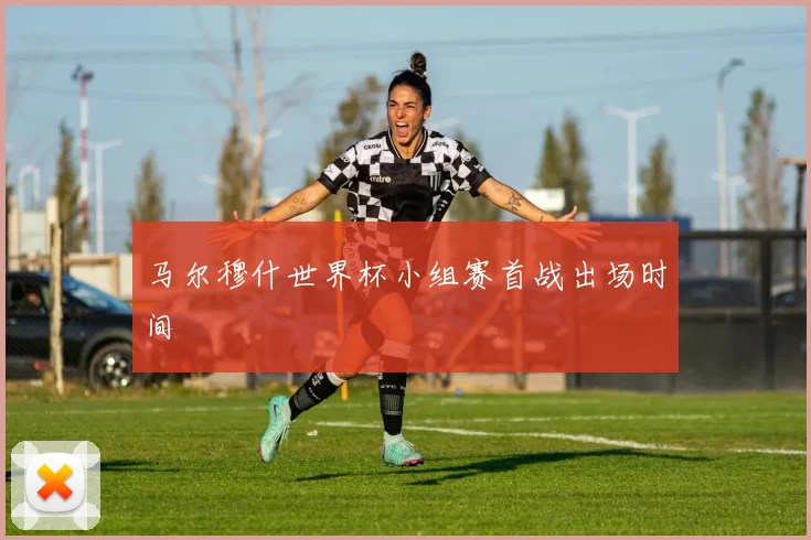 马尔穆什世界杯小组赛首战出场时间