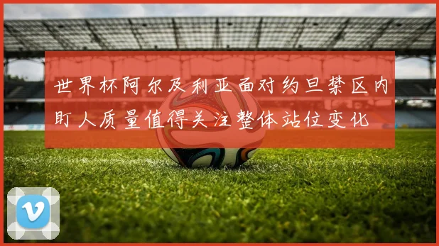 世界杯阿尔及利亚面对约旦禁区内盯人质量值得关注整体站位变化