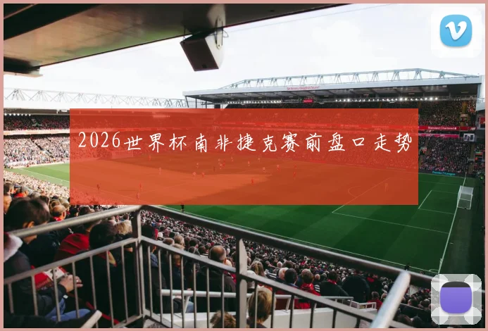2026世界杯南非捷克赛前盘口走势