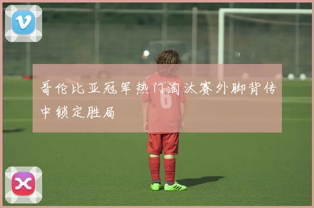 哥伦比亚冠军热门淘汰赛外脚背传中锁定胜局