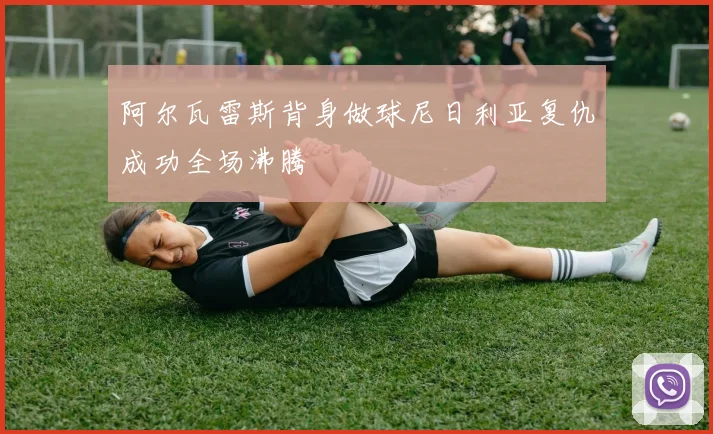 阿尔瓦雷斯背身做球尼日利亚复仇成功全场沸腾