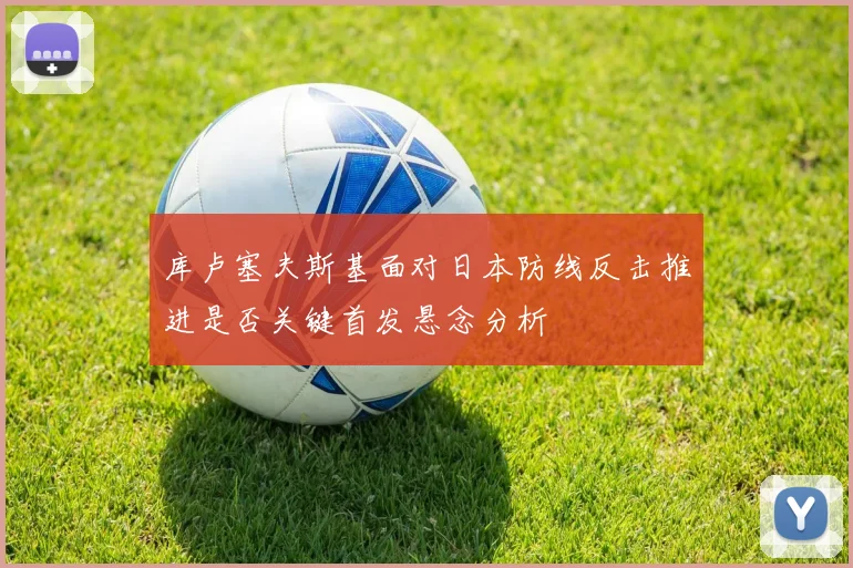 库卢塞夫斯基面对日本防线反击推进是否关键首发悬念分析