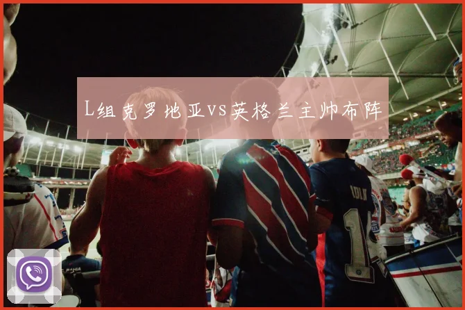 L组克罗地亚vs英格兰主帅布阵
