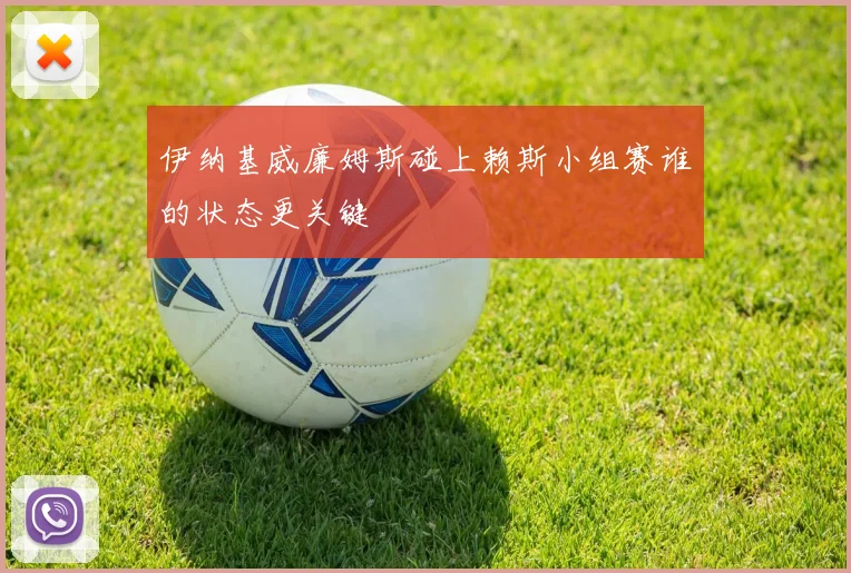 伊纳基威廉姆斯碰上赖斯小组赛谁的状态更关键