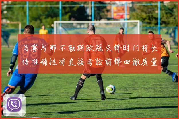 马赛与那不勒斯欧冠交锋时门将长传准确性将直接考验前锋回撤质量
