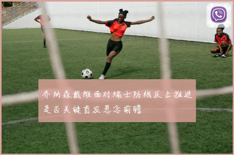 乔纳森戴维面对瑞士防线反击推进是否关键首发悬念前瞻