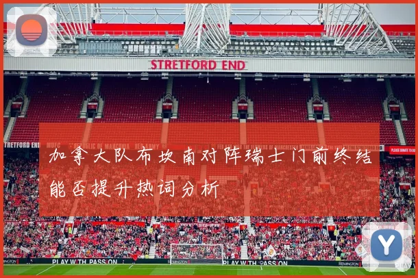 加拿大队布坎南对阵瑞士门前终结能否提升热词分析