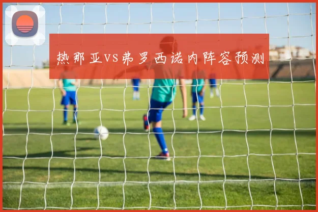 热那亚vs弗罗西诺内阵容预测