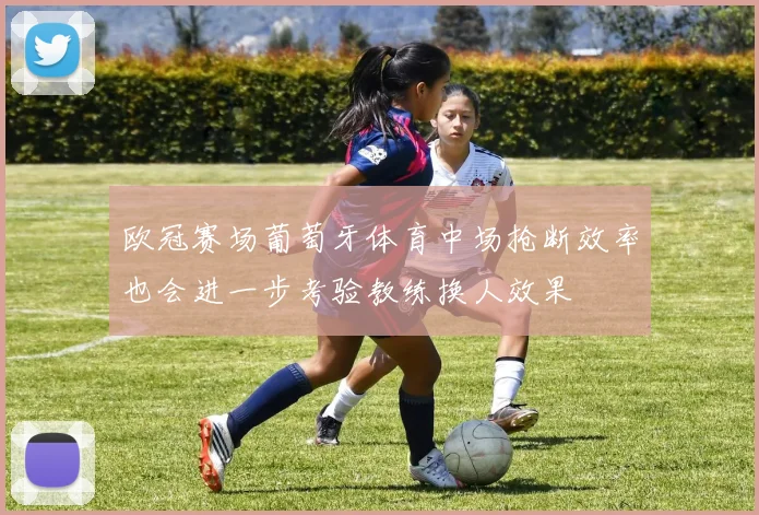 欧冠赛场葡萄牙体育中场抢断效率也会进一步考验教练换人效果