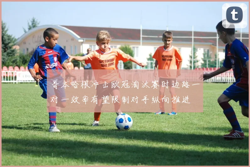 哥本哈根冲击欧冠淘汰赛时边路一对一效率有望限制对手纵向推进
