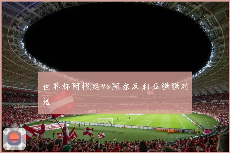 世界杯阿根廷vs阿尔及利亚强强对话