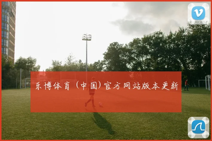 乐博体育 (中国)官方网站版本更新