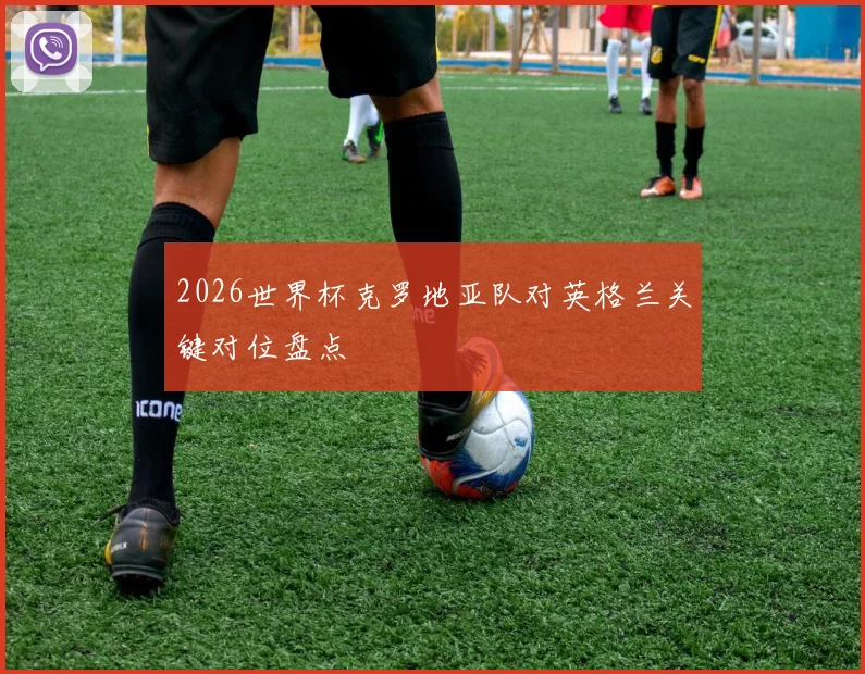 2026世界杯克罗地亚队对英格兰关键对位盘点