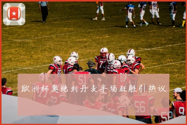 欧洲杯奥地利丹麦半场狂胜引热议