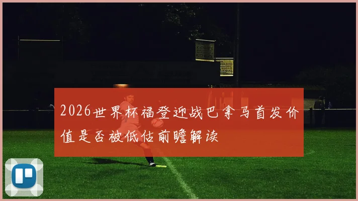 2026世界杯福登迎战巴拿马首发价值是否被低估前瞻解读