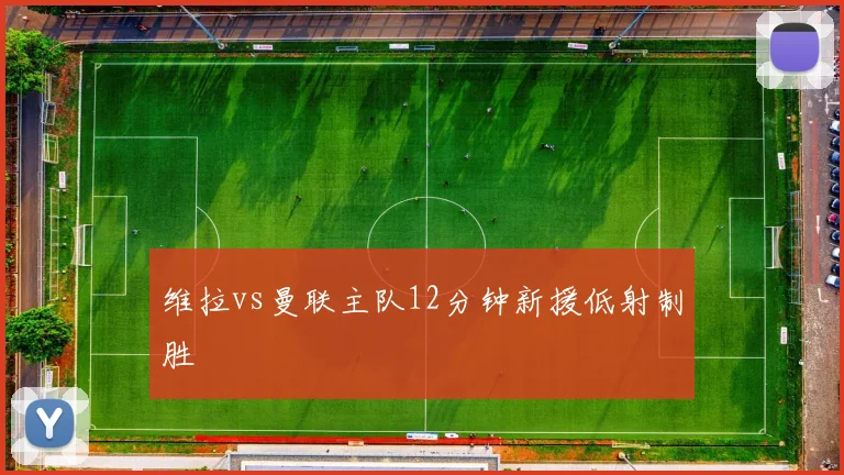 维拉vs曼联主队12分钟新援低射制胜