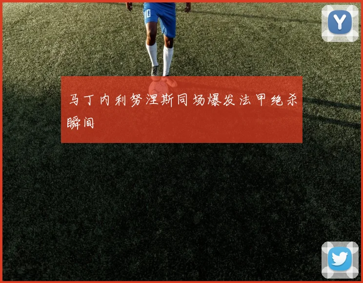 马丁内利努涅斯同场爆发法甲绝杀瞬间