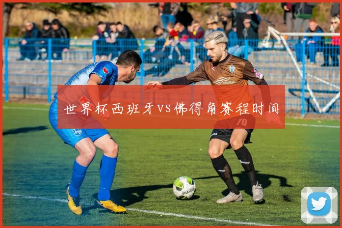 世界杯西班牙vs佛得角赛程时间