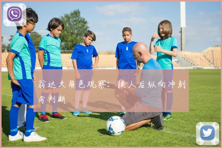 翁达夫角色观察：换人后纵向冲刺考判断