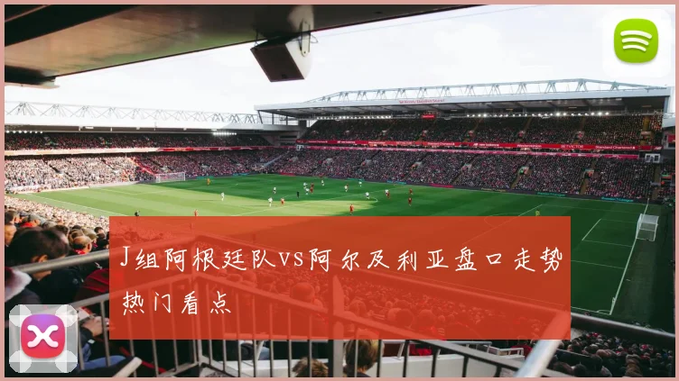 J组阿根廷队vs阿尔及利亚盘口走势热门看点