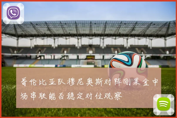 哥伦比亚队穆尼奥斯对阵刚果金中场串联能否稳定对位观察