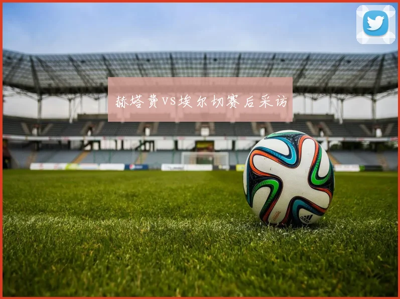 赫塔费vs埃尔切赛后采访