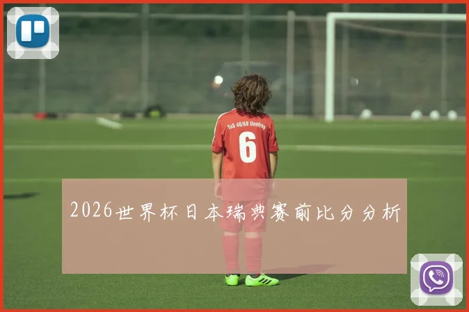 2026世界杯日本瑞典赛前比分分析