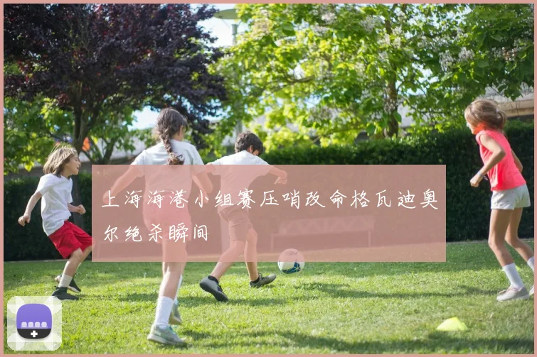 上海海港小组赛压哨改命格瓦迪奥尔绝杀瞬间