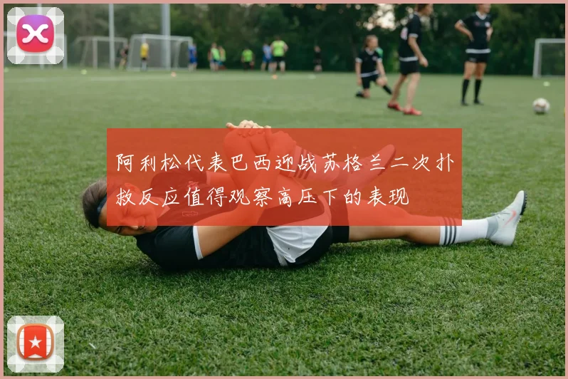 阿利松代表巴西迎战苏格兰二次扑救反应值得观察高压下的表现
