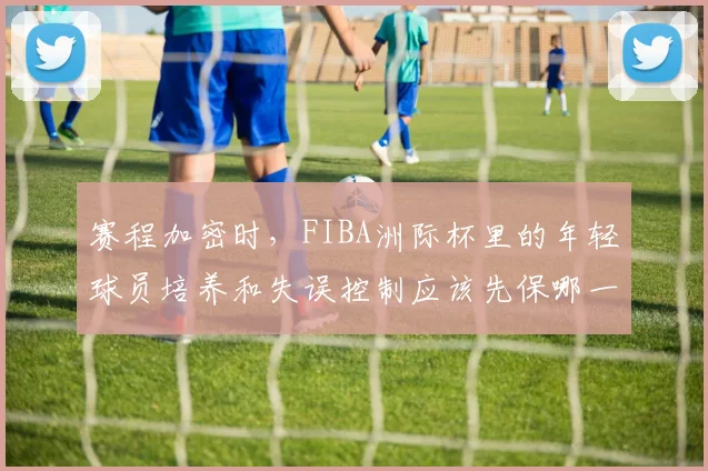 赛程加密时，FIBA洲际杯里的年轻球员培养和失误控制应该先保哪一个
