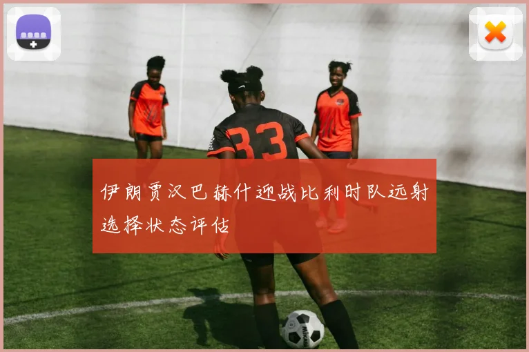 伊朗贾汉巴赫什迎战比利时队远射选择状态评估